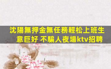 沈陽無押金無任務輕松上班生意巨好 不騙人夜場ktv招聘